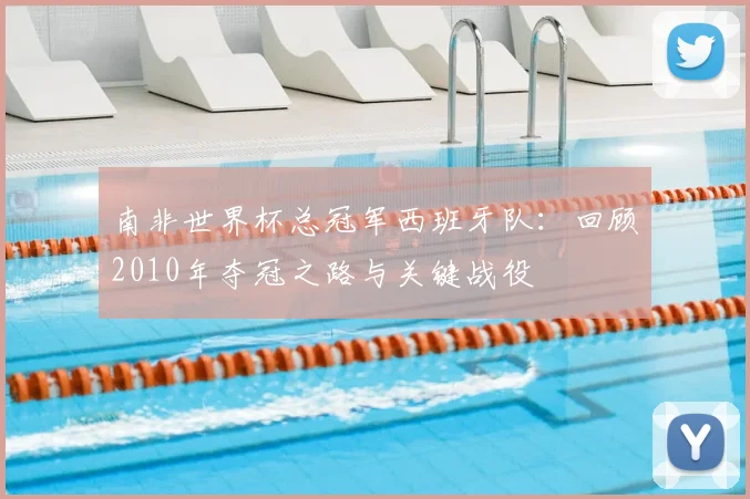 南非世界杯总冠军西班牙队：回顾2010年夺冠之路与关键战役