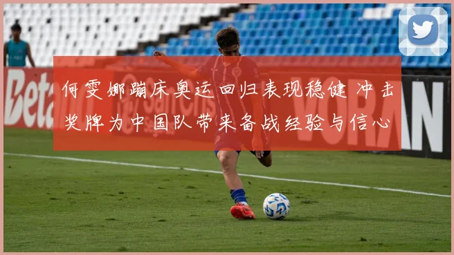 何雯娜蹦床奥运回归表现稳健 冲击奖牌为中国队带来备战经验与信心