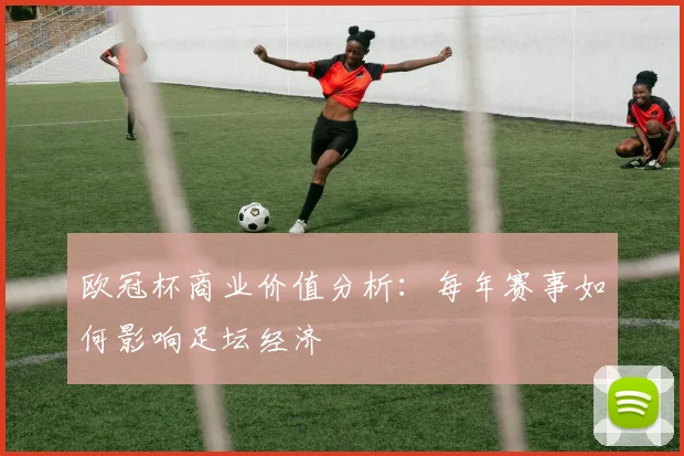 欧冠杯商业价值分析：每年赛事如何影响足坛经济