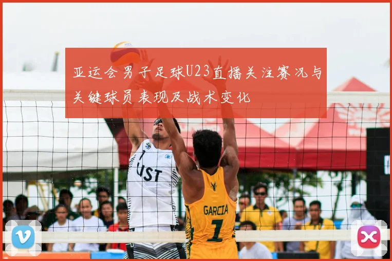 亚运会男子足球U23直播关注赛况与关键球员表现及战术变化