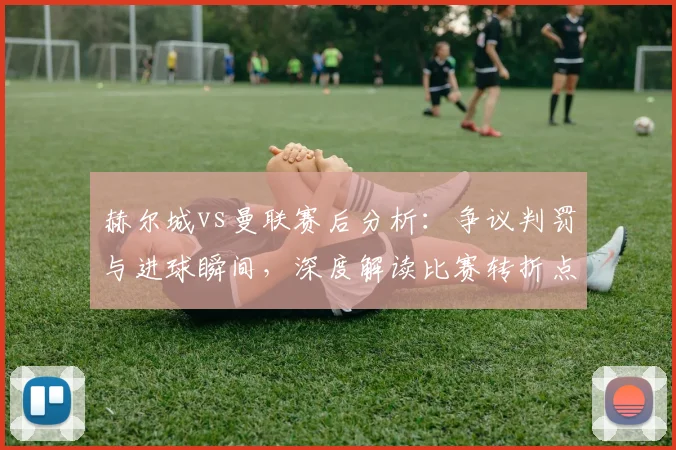 赫尔城vs曼联赛后分析:争议判罚与进球瞬间,深度解读比赛转折点