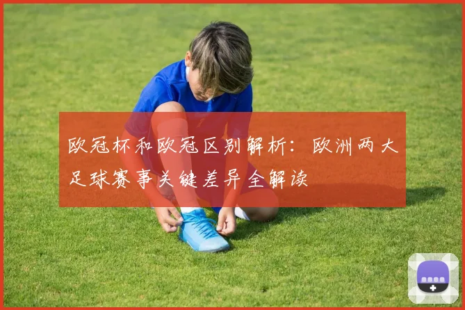 欧冠杯和欧冠区别解析：欧洲两大足球赛事关键差异全解读