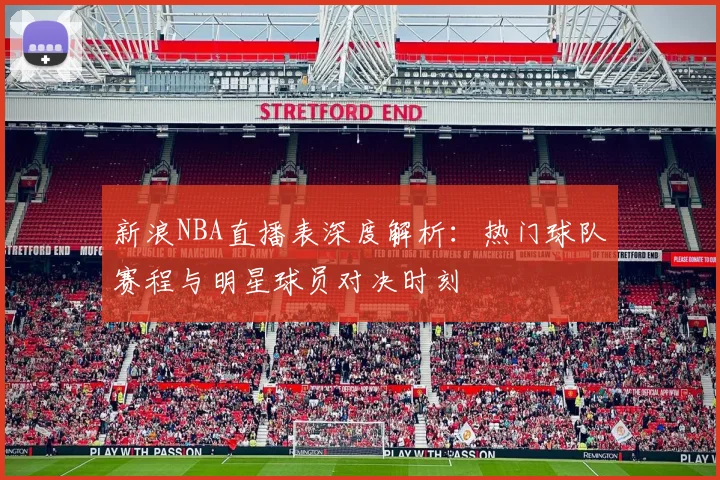 新浪NBA直播表深度解析:热门球队赛程与明星球员对决时刻