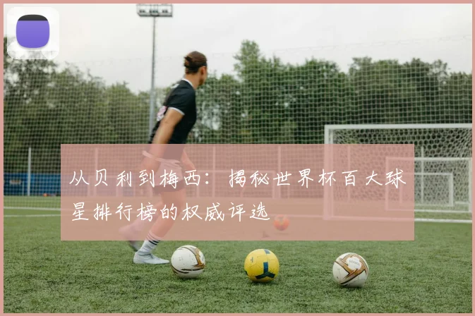 从贝利到梅西：揭秘世界杯百大球星排行榜的权威评选