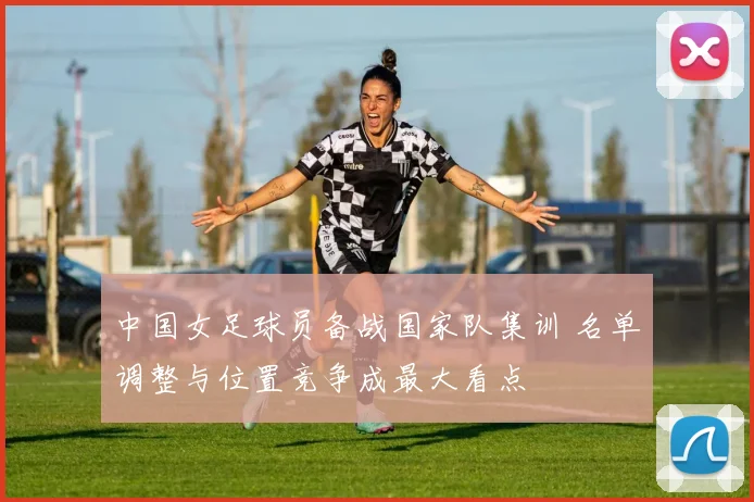 中国女足球员备战国家队集训 名单调整与位置竞争成最大看点