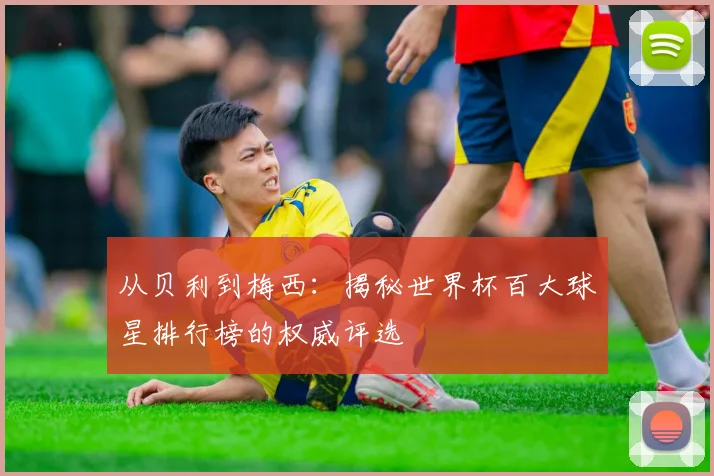 从贝利到梅西：揭秘世界杯百大球星排行榜的权威评选
