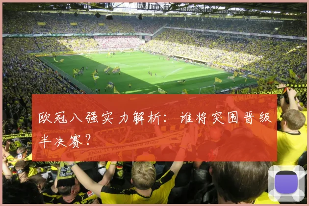 欧冠八强实力解析：谁将突围晋级半决赛？