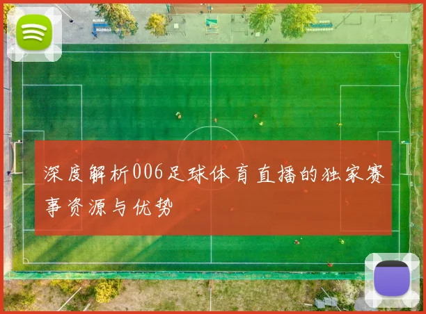 深度解析006足球体育直播的独家赛事资源与优势