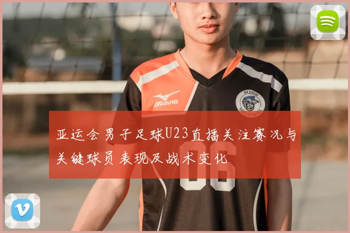 亚运会男子足球U23直播关注赛况与关键球员表现及战术变化