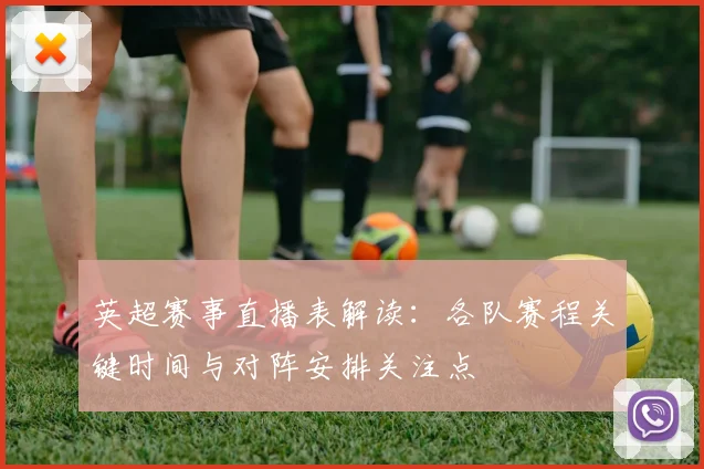 英超赛事直播表解读：各队赛程关键时间与对阵安排关注点