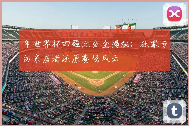 年世界杯四强比分全揭秘:独家专访亲历者还原赛场风云