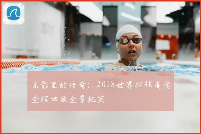 光影里的传奇：2018世界杯4K高清全程回放全景纪实