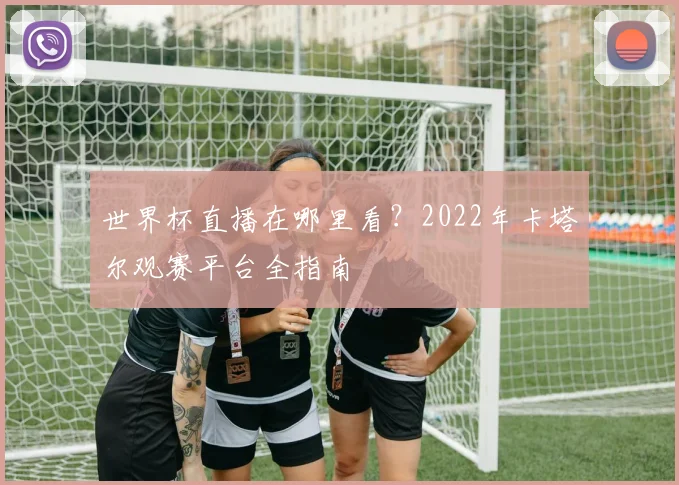 世界杯直播在哪里看？2022年卡塔尔观赛平台全指南