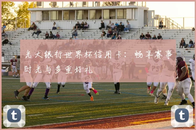 光大银行世界杯信用卡：畅享赛事时光与多重好礼