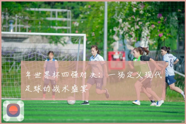 年世界杯四强对决:一场定义现代足球的战术盛宴
