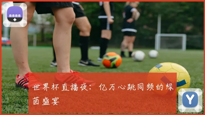 世界杯直播夜：亿万心跳同频的绿茵盛宴