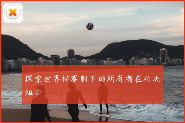 探索世界杯赛制下的所有潜在对决组合