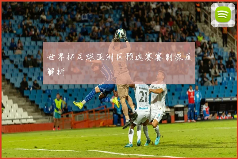 世界杯足球亚洲区预选赛赛制深度解析