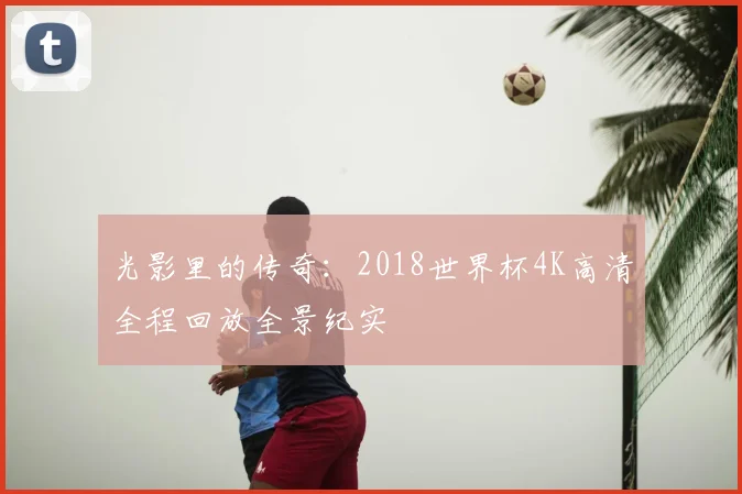 光影里的传奇：2018世界杯4K高清全程回放全景纪实