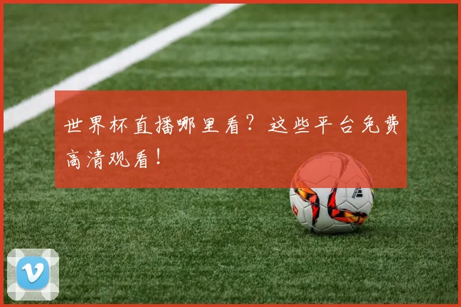 世界杯直播哪里看?这些平台免费高清观看!
