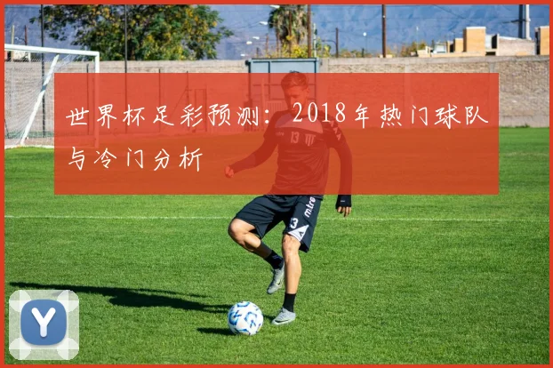 世界杯足彩预测：2018年热门球队与冷门分析