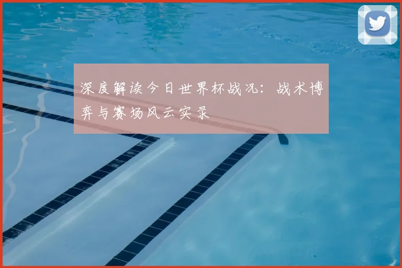 深度解读今日世界杯战况:战术博弈与赛场风云实录