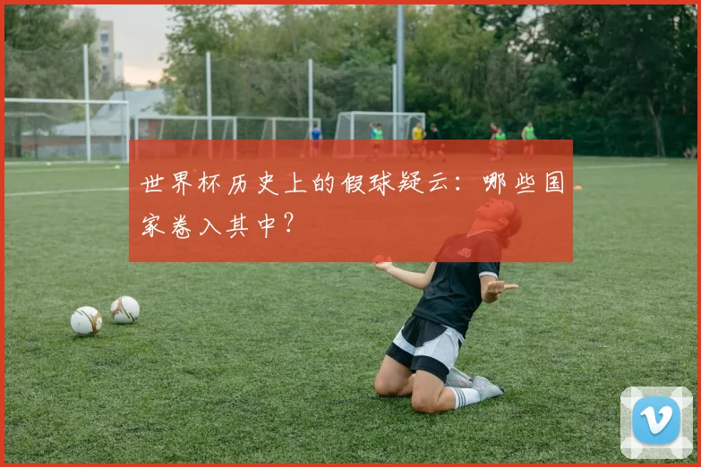 世界杯历史上的假球疑云：哪些国家卷入其中？