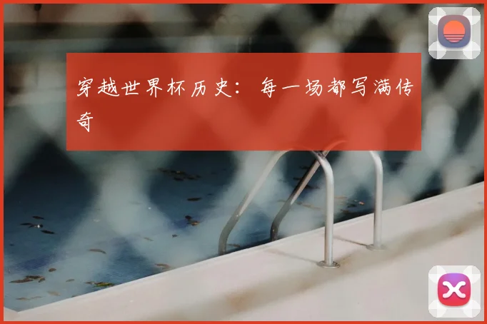 穿越世界杯历史:每一场都写满传奇