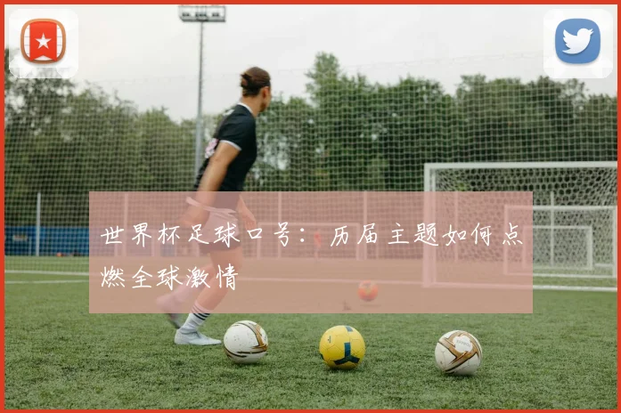 世界杯足球口号：历届主题如何点燃全球激情