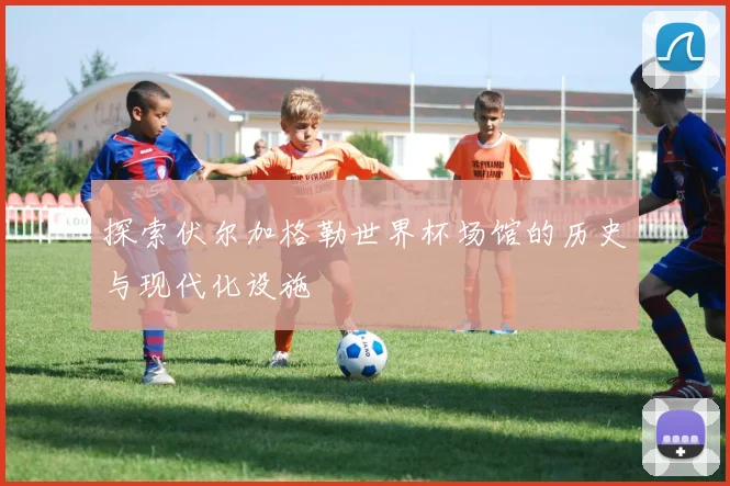 探索伏尔加格勒世界杯场馆的历史与现代化设施