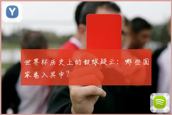 世界杯历史上的假球疑云:哪些国家卷入其中?
