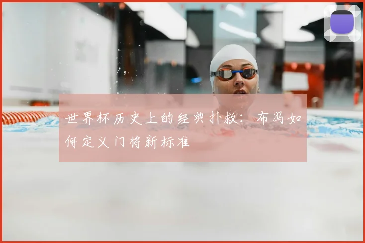 世界杯历史上的经典扑救:布冯如何定义门将新标准
