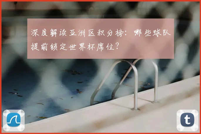 深度解读亚洲区积分榜:哪些球队提前锁定世界杯席位?
