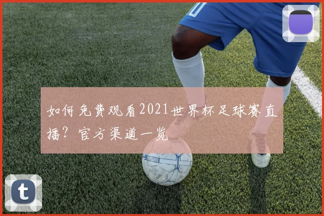 如何免费观看2021世界杯足球赛直播?官方渠道一览