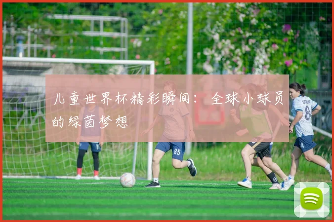 儿童世界杯精彩瞬间：全球小球员的绿茵梦想