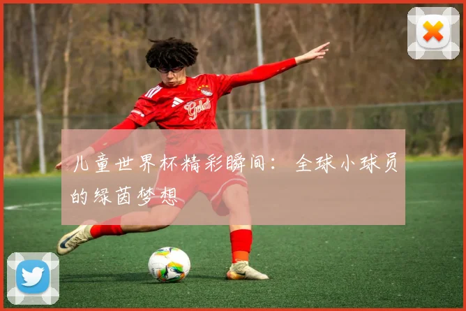 儿童世界杯精彩瞬间：全球小球员的绿茵梦想