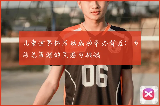 儿童世界杯活动成功举办背后：专访总策划的灵感与挑战