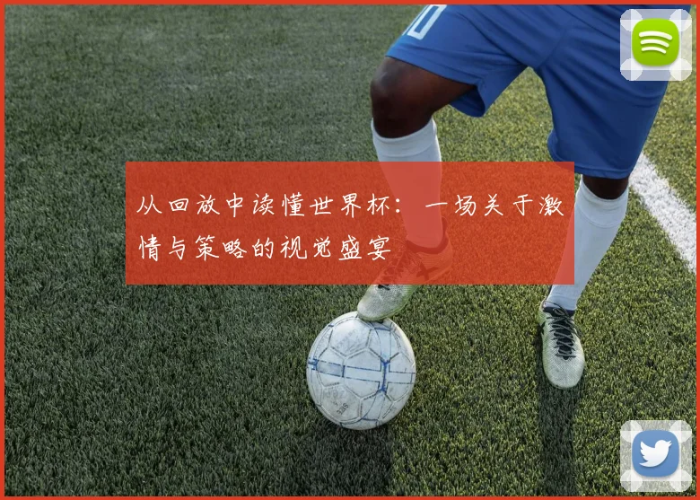从回放中读懂世界杯:一场关于激情与策略的视觉盛宴
