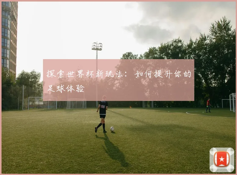 探索世界杯新玩法：如何提升你的足球体验
