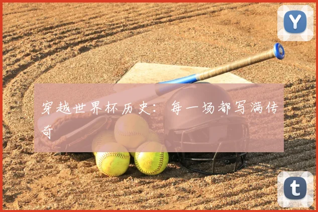 穿越世界杯历史:每一场都写满传奇